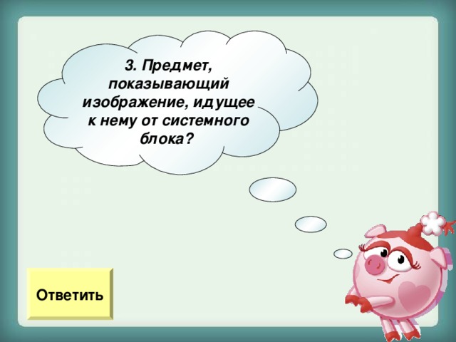 3. Предмет, показывающий изображение, идущее к нему от системного блока?  Ответить 