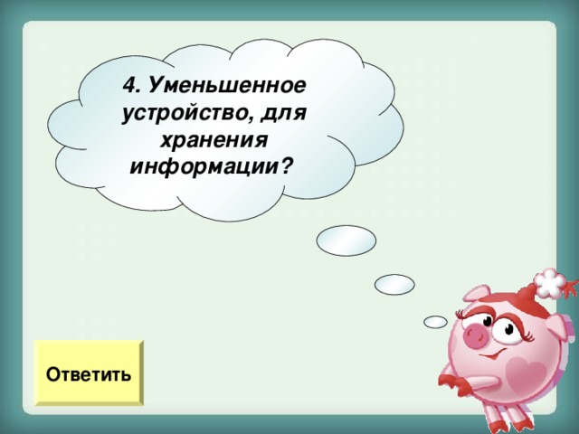 4. Уменьшенное устройство, для хранения информации?  Ответить 