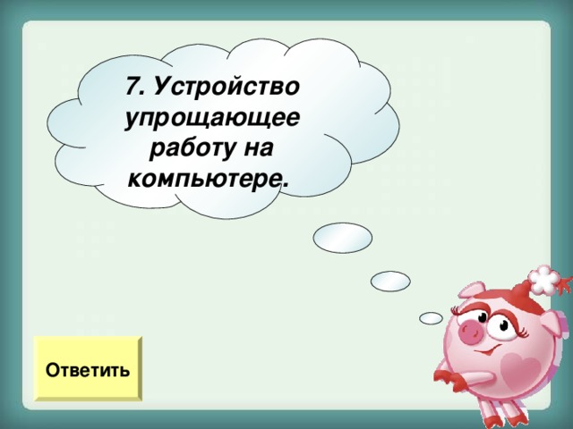 7. Устройство упрощающее работу на компьютере.  Ответить 