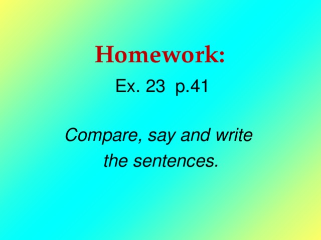 Homework :  Ex. 23 p.41  Compare, say and write the sentences. 