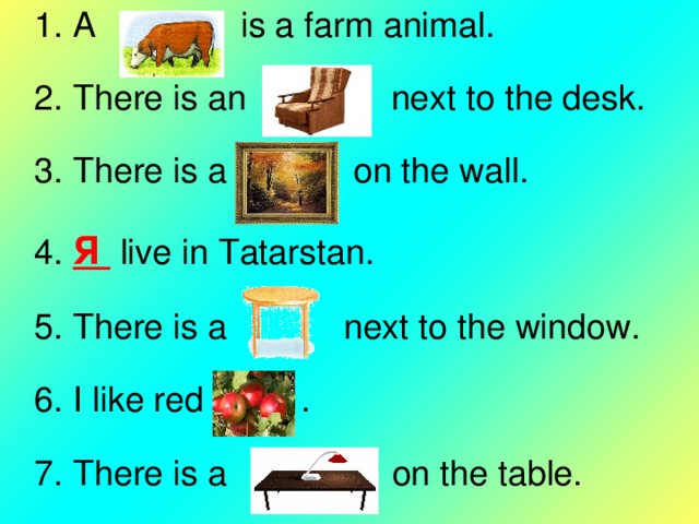 1. A is a farm animal. 2. There is an next to the desk. 3. There is a    on the wall. 4.  Я  live in Tatarstan. 5. There is a  next to the window. 6. I like red  . 7. There is a  on the table. 