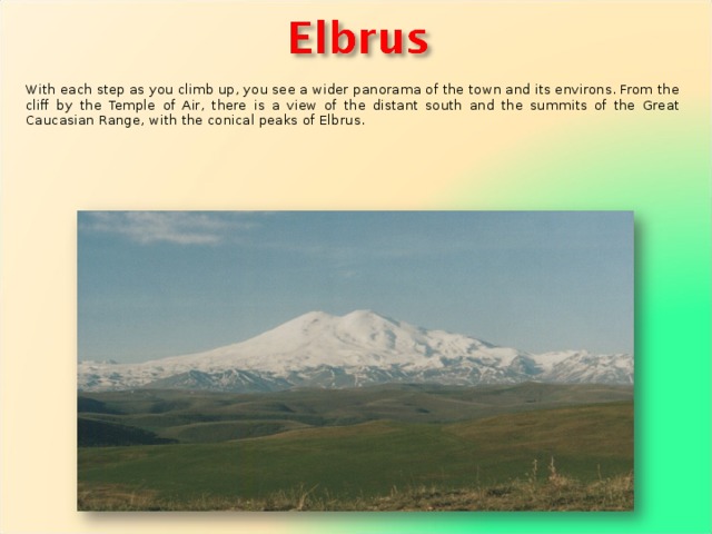 With each step as you climb up, you see a wider panorama of the town and its environs. From the cliff by the Temple of Air, there is a view of the distant south and the summits of the Great Caucasian Range, with the conical peaks of Elbrus. 