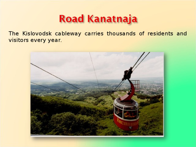 The Kislovodsk cableway carries thousands of residents and visitors every year . 