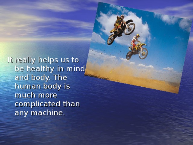 It really helps us to be healthy in mind and body. The human body is much more complicated than any machine.  