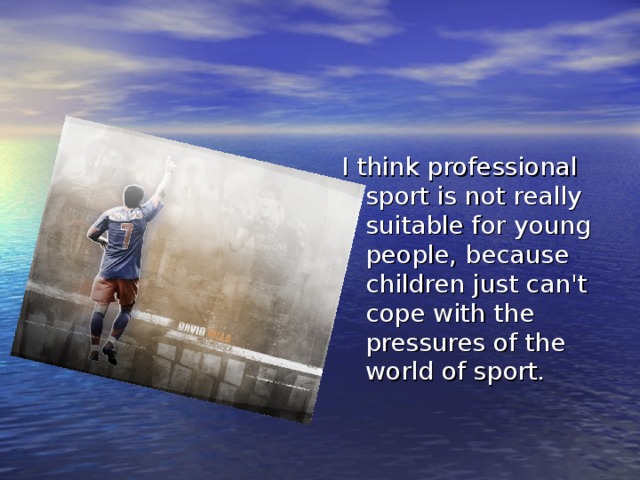 I think professional sport is not really suitable for young people, because children just can't cope with the pressures of the world of sport. 