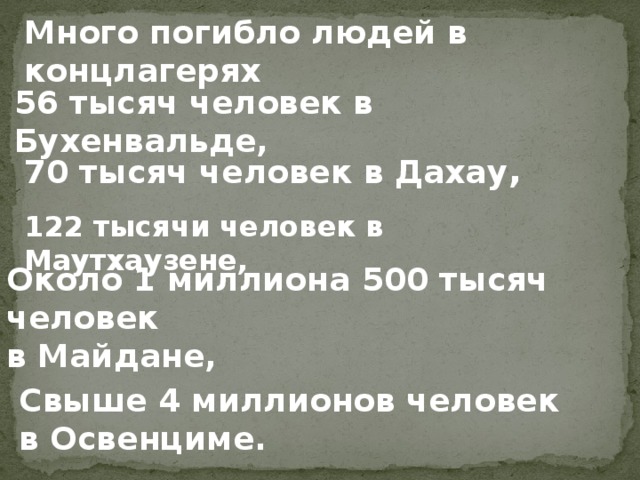 Много погибло людей в концлагерях 56 тысяч человек в Бухенвальде, 70 тысяч человек в Дахау , 122 тысячи человек в Маутхаузене, Около 1 миллиона 500 тысяч человек в Майдане, Свыше 4 миллионов человек в Освенциме. 