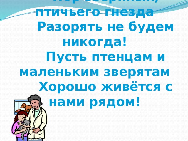 Нор звериных, птичьего гнезда Разорять не будем никогда! Пусть птенцам и маленьким зверятам Хорошо живётся с нами рядом!  