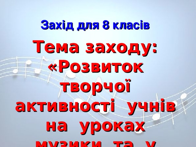 Захід для 8 класів Тема заходу: «Розвиток творчої активності учнів на уроках музики та у позакласній роботі»  