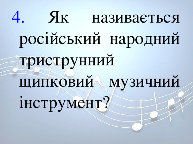 4. Як називається російський народний триструнний щипковий музичний інструмент? 