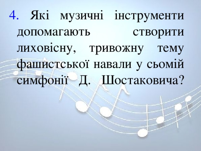 4. Які музичні інструменти допомагають створити лиховісну, тривожну тему фашистської навали у сьомій симфонії Д. Шостаковича?   