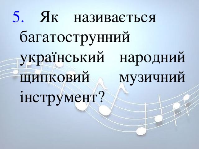 5. Як називається багатострунний український народний щипковий музичний інструмент?   