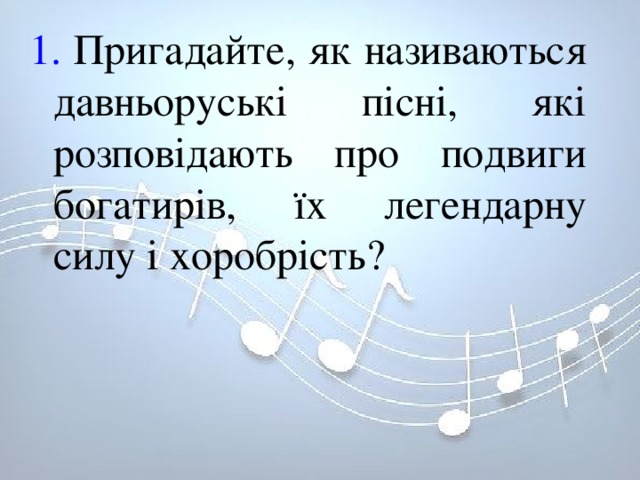 1. Пригадайте, як називаються давньоруські пісні, які розповідають про подвиги богатирів, їх легендарну силу і хоробрість? 