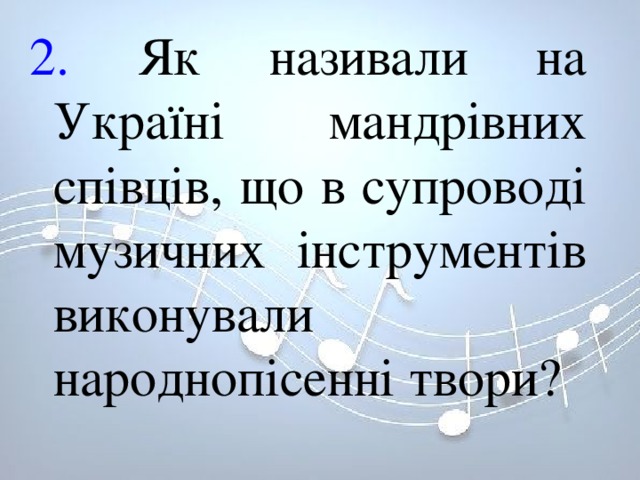 2. Як називали на Україні мандрівних співців, що в супроводі музичних інструментів виконували народнопісенні твори? 