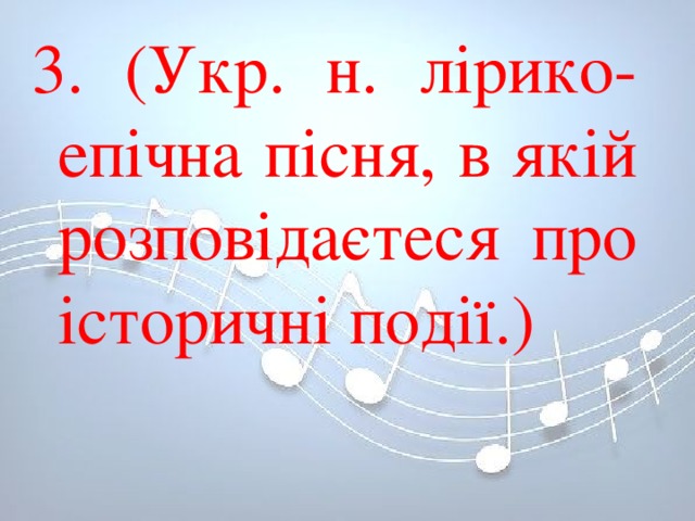 3. (Укр. н. лірико-епічна пісня, в якій розповідаєтеся про історичні події.) 