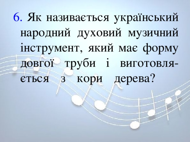 6. Як називається український народний духовий музичний інструмент, який має форму довгої труби і виготовля-ється з кори дерева?   