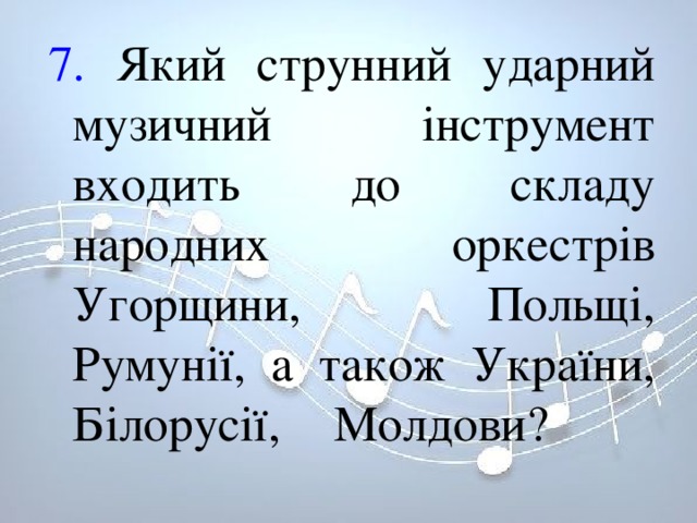 7. Який струнний ударний музичний інструмент входить до складу народних оркестрів Угорщини, Польщі, Румунії, а також України, Білорусії, Молдови?    