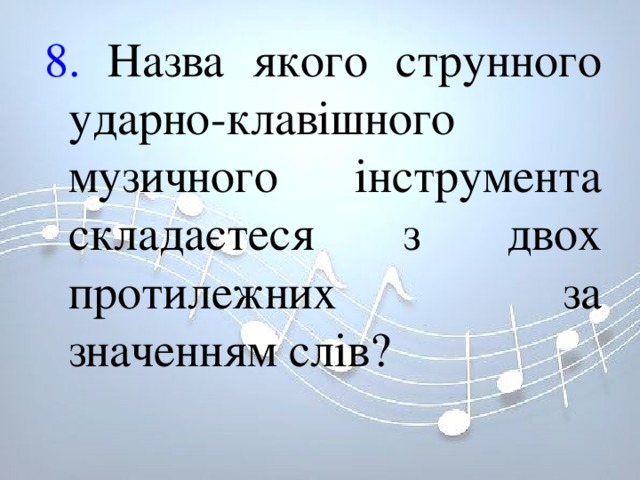 8. Назва якого струнного ударно-клавішного музичного інструмента складаєтеся з двох протилежних за значенням слів? 