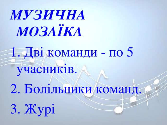 МУЗИЧНА МОЗАЇКА 1. Дві команди - по 5 учасників. 2. Болільники команд. 3. Журі 