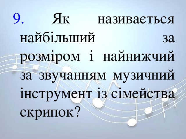 9. Як називається найбільший за розміром і найнижчий за звучанням музичний інструмент із сімейства скрипок? 