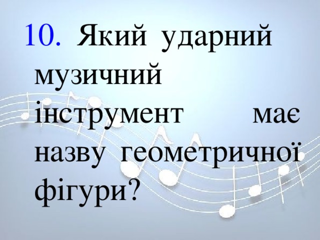 10. Який ударний музичний інструмент має назву геометричної фігури? 