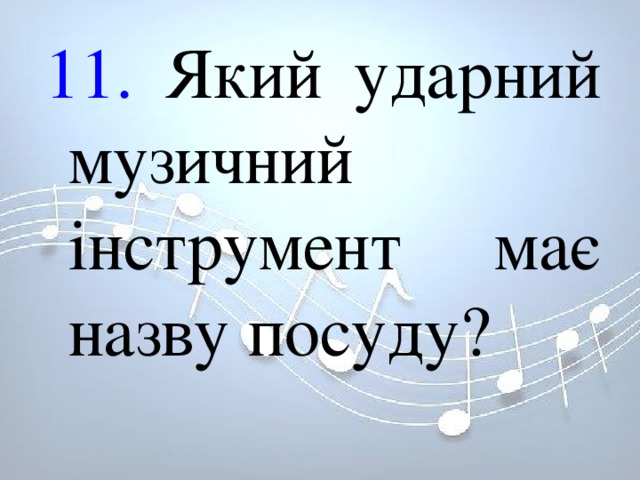 11. Який ударний музичний інструмент має назву посуду? 