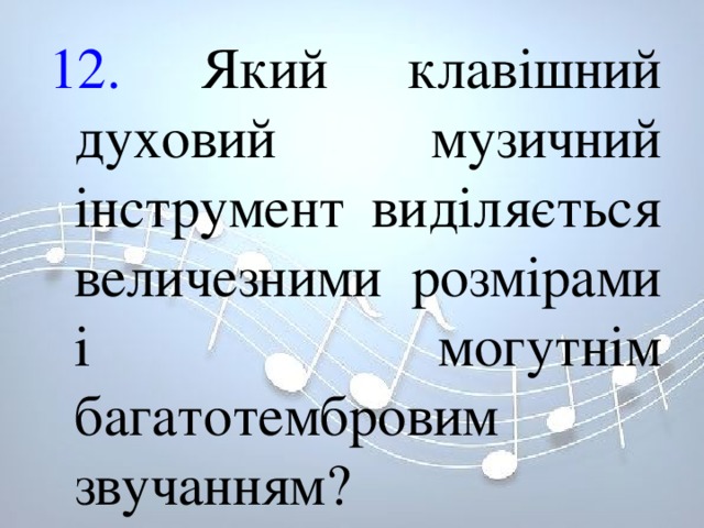 12. Який клавішний духовий музичний інструмент виділяється величезними розмірами і могутнім багатотембровим звучанням? 