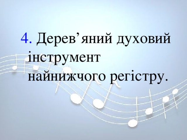 4. Дерев’яний духовий інструмент найнижчого регістру. 4. Дерев’яний духовий інструмент найнижчого регістру. 