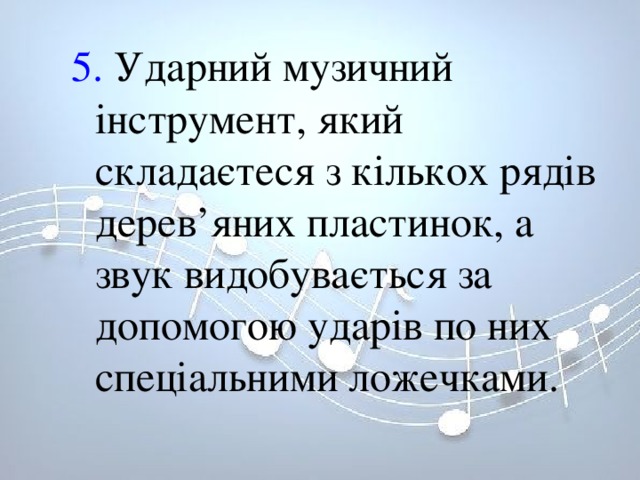 5. Ударний музичний інструмент, який складаєтеся з кількох рядів дерев’яних пластинок, а звук видобувається за допомогою ударів по них спеціальними ложечками. 5. Ударний музичний інструмент, який складаєтеся з кількох рядів дерев’яних пластинок, а звук видобувається за допомогою ударів по них спеціальними ложечками. 