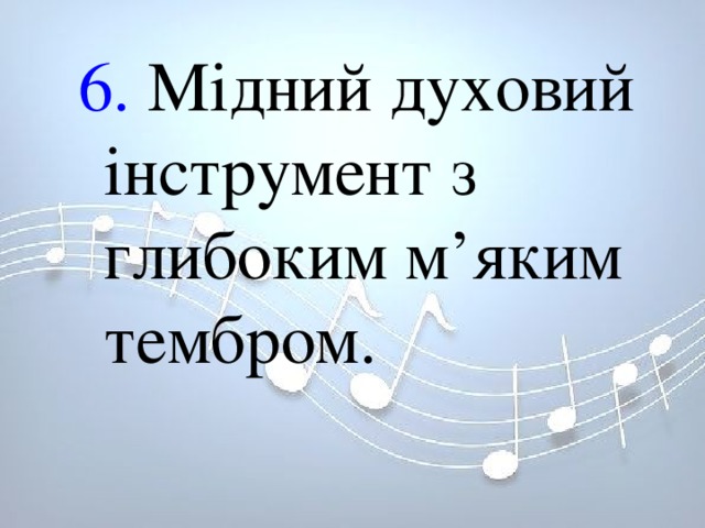 6. Мідний духовий інструмент з глибоким м’яким тембром. 6. Мідний духовий інструмент з глибоким м’яким тембром. 