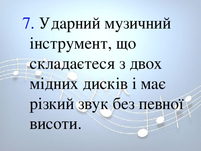 7. Ударний музичний інструмент, що складаєтеся з двох мідних дисків і має різкий звук без певної висоти. 7. Ударний музичний інструмент, що складаєтеся з двох мідних дисків і має різкий звук без певної висоти. 