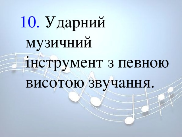 10. Ударний музичний інструмент з певною висотою звучання. 10. Ударний музичний інструмент з певною висотою звучання. 