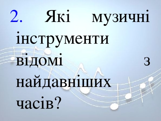 2. Які музичні інструменти відомі з найдавніших часів? 