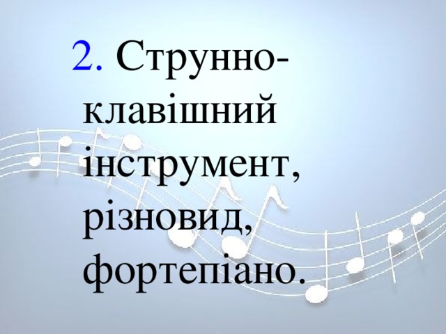 2. Струнно-клавішний інструмент, різновид, фортепіано. 2. Струнно-клавішний інструмент, різновид, фортепіано. 2. Струнно-клавішний інструмент, різновид, фортепіано. 