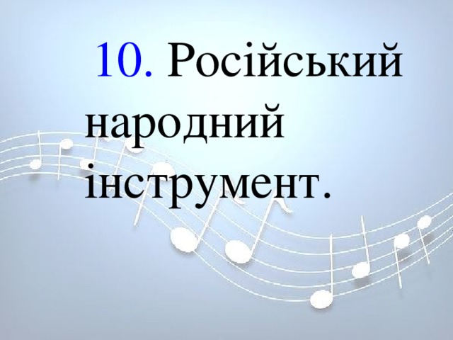  10. Російський народний інструмент.  10. Російський народний інструмент.              10. Російський народний інструмент.             