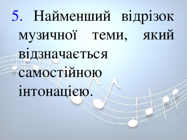 5. Найменший відрізок музичної теми, який відзначається самостійною інтонацією. 