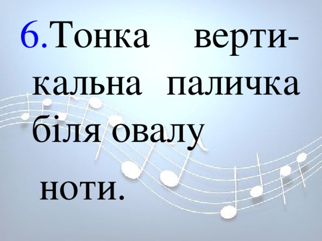 6. Тонка верти-кальна паличка біля овалу  ноти.   