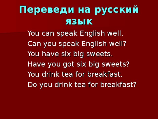 Переведи на русский язык  You can speak English well.  Can you speak English well?  You have six big sweets.  Have you got six big sweets?  You drink tea for breakfast.  Do you drink tea for breakfast? 
