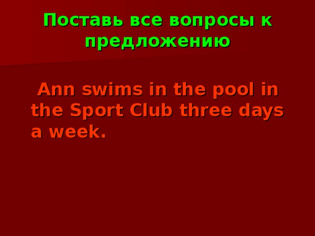 Поставь все вопросы к предложению  Ann swims in the pool in the Sport Club three days a week. 
