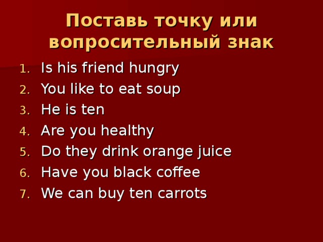 Поставь точку или вопросительный знак Is his friend hungry You like to eat soup He is ten Are you healthy Do they drink orange juice Have you black coffee We can buy ten carrots 