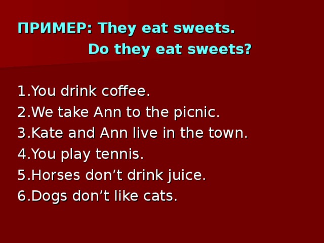 ПРИМЕР: They eat sweets.  Do they eat sweets?  1.You drink coffee. 2.We take Ann to the picnic. 3.Kate and Ann live in the town. 4.You play tennis. 5.Horses don’t drink juice. 6.Dogs don’t like cats. 