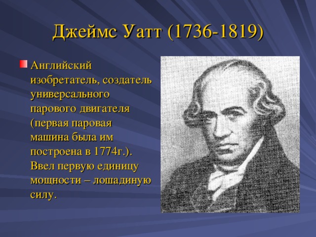 Джеймс Уатт (1736-1819) Английский изобретатель, создатель универсального парового двигателя (первая паровая машина была им построена в 1774г.). Ввел первую единицу мощности – лошадиную силу. 