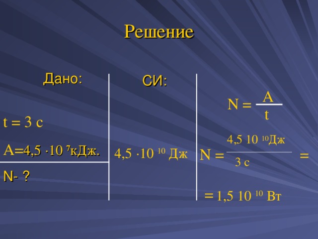 Решение Дано: СИ: A N = t t = 3 c A= 4,5 ∙10 7 кДж. N- ? 4 ,5 10 10 Дж N = = 4 ,5 · 10 10 Дж 3 с =  1,5 10 10 Вт 