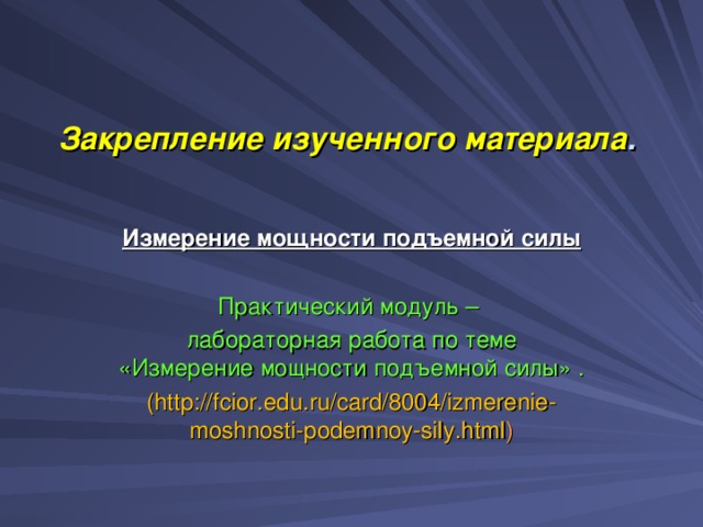 Закрепление изученного материала .  Измерение мощности подъемной силы Практический модуль – лабораторная работа по теме «Измерение мощности подъемной силы» . ( http://fcior.edu.ru/card/8004/izmerenie-moshnosti-podemnoy-sily.html ) 