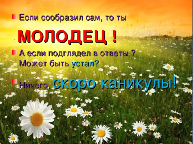 Если сообразил сам, то ты -  МОЛОДЕЦ ! А если подглядел в ответы ?  Может быть   устал? Ничего ,  скоро каникулы!  