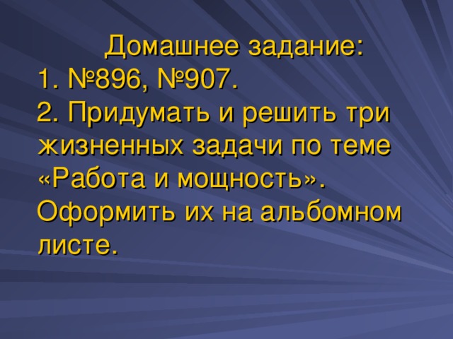 Домашнее задание: 1. №896, №907. 2. Придумать и решить три жизненных задачи по теме «Работа и мощность». Оформить их на альбомном листе. 