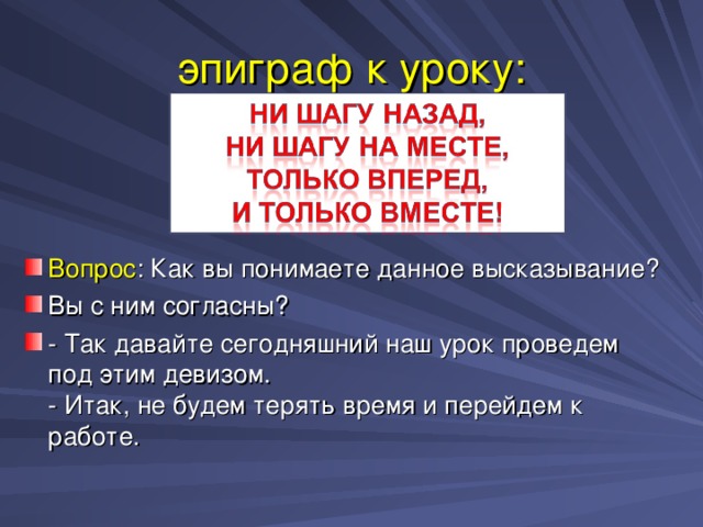 эпиграф к уроку: Вопрос : Как вы понимаете данное высказывание? Вы с ним согласны? - Так давайте сегодняшний наш урок проведем под этим девизом.  - Итак, не будем терять время и перейдем к работе.  