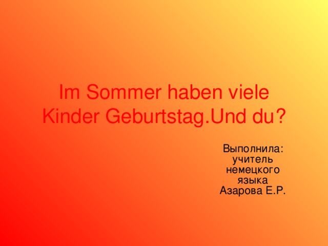 Im Sommer haben viele Kinder Geburtstag.Und du ? Выполнила: учитель немецкого языка Азарова Е.Р. 