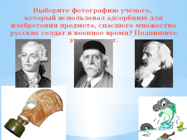 Выберите фотографию учёного, который использовал адсорбцию для изобретения предмета, спасшего множество русских солдат в военное время? Подпишите этот портрет. 