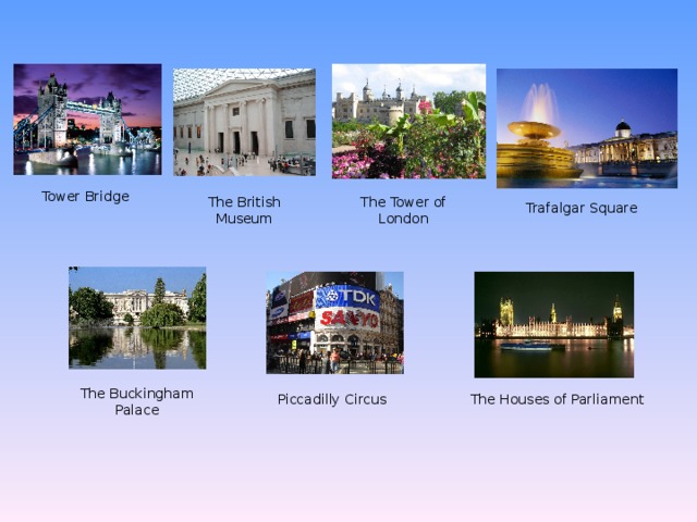 Piccadilly Circus Trafalgar Square Big Ben Tower Bridge The Tower of London The Buckingham Palace The Houses of Parliament The British Museum 
