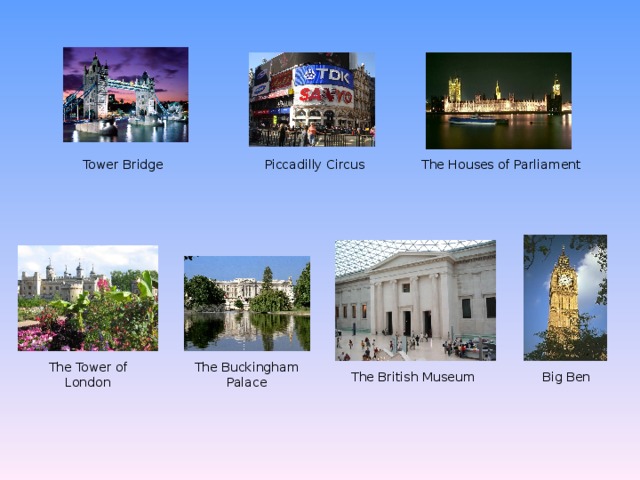 Tower Bridge The Tower of London The British Museum Trafalgar Square The Buckingham Palace Piccadilly Circus The Houses of Parliament 